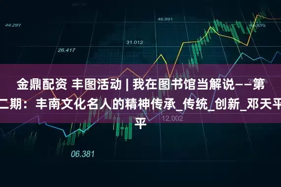 金鼎配资 丰图活动 | 我在图书馆当解说——第二期：丰南文化名人的精神传承_传统_创新_邓天平
