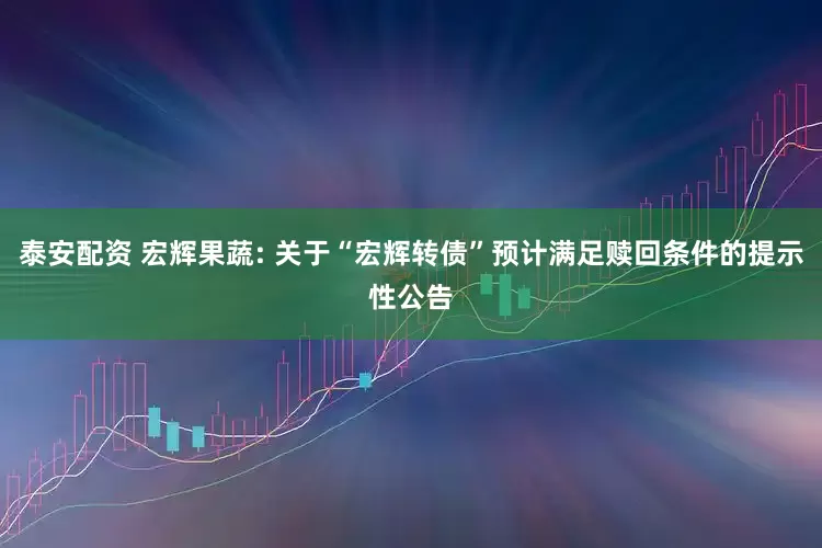泰安配资 宏辉果蔬: 关于“宏辉转债”预计满足赎回条件的提示性公告