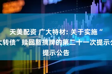天美配资 广大特材: 关于实施“广大转债”赎回暨摘牌的第二十一次提示公告