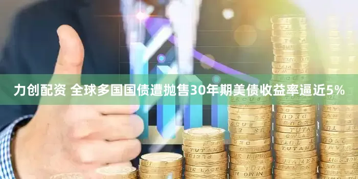 力创配资 全球多国国债遭抛售30年期美债收益率逼近5%