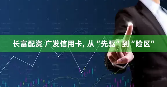 长富配资 广发信用卡, 从“先驱”到“险区”