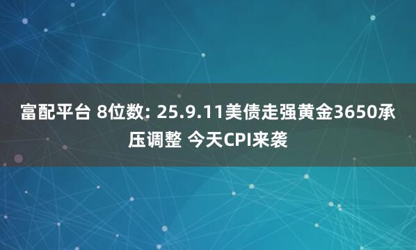 富配平台 8位数: 25.9.11美债走强黄金3650承压调整 今天CPI来袭