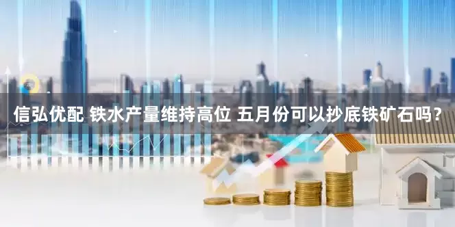 信弘优配 铁水产量维持高位 五月份可以抄底铁矿石吗？