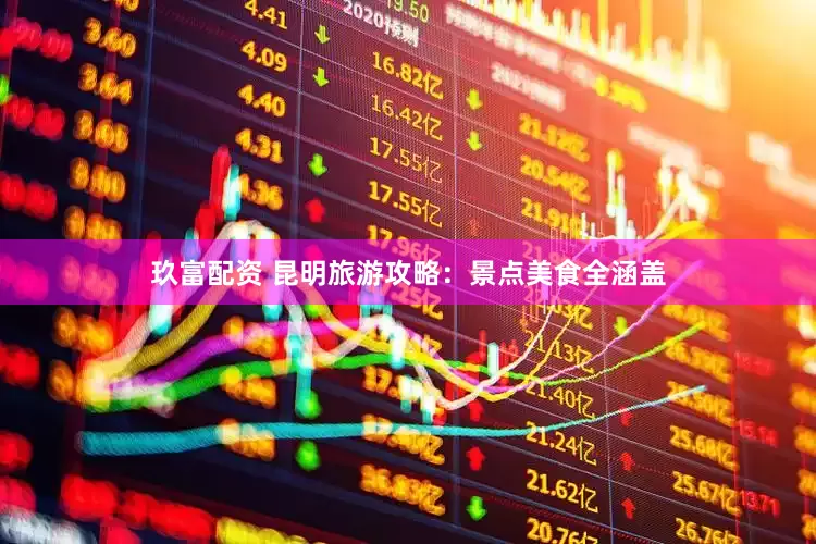 玖富配资 昆明旅游攻略：景点美食全涵盖