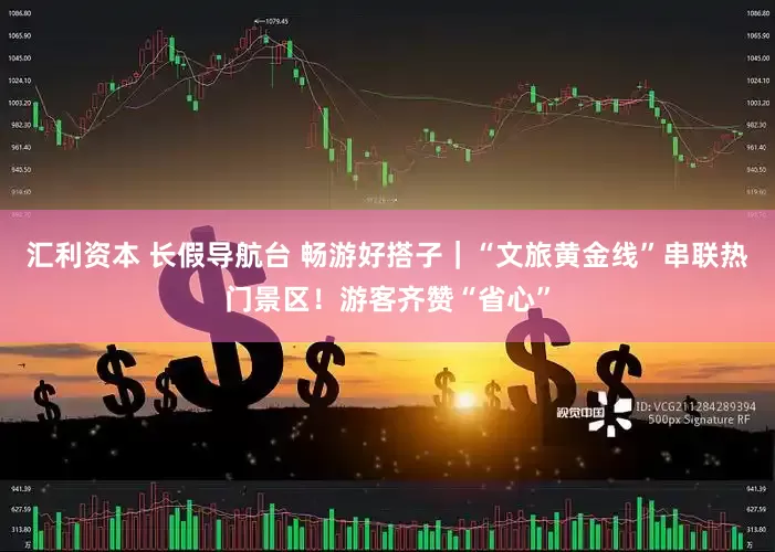 汇利资本 长假导航台 畅游好搭子｜“文旅黄金线”串联热门景区！游客齐赞“省心”