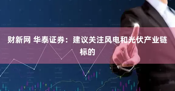 财新网 华泰证券：建议关注风电和光伏产业链标的