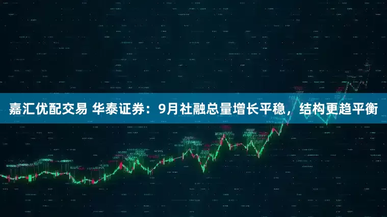 嘉汇优配交易 华泰证券：9月社融总量增长平稳，结构更趋平衡