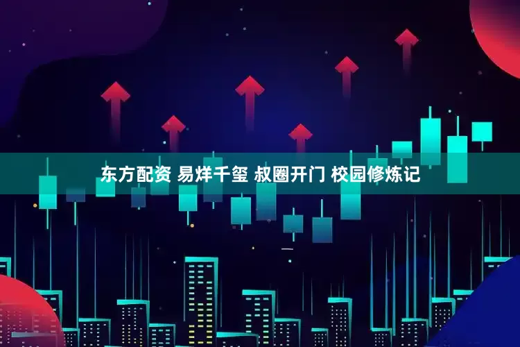 东方配资 易烊千玺 叔圈开门 校园修炼记