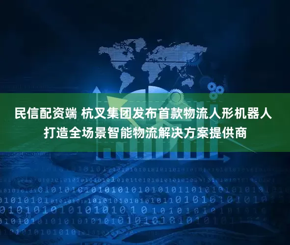 民信配资端 杭叉集团发布首款物流人形机器人 打造全场景智能物流解决方案提供商