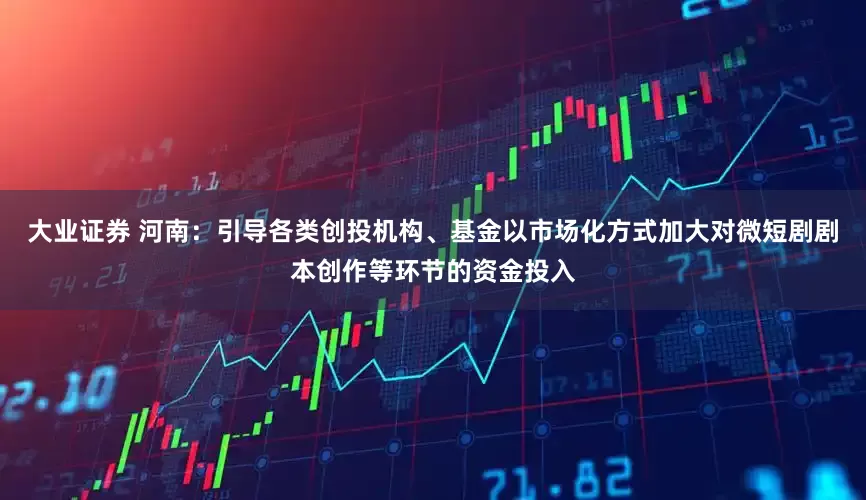大业证券 河南：引导各类创投机构、基金以市场化方式加大对微短剧剧本创作等环节的资金投入