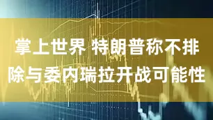 掌上世界 特朗普称不排除与委内瑞拉开战可能性