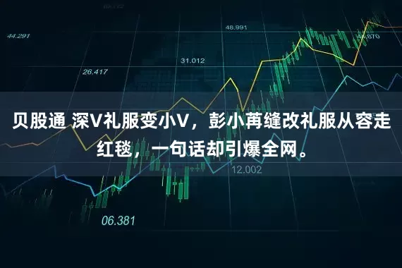 贝股通 深V礼服变小V，彭小苒缝改礼服从容走红毯，一句话却引爆全网。