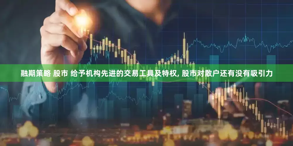 融期策略 股市 给予机构先进的交易工具及特权, 股市对散户还有没有吸引力