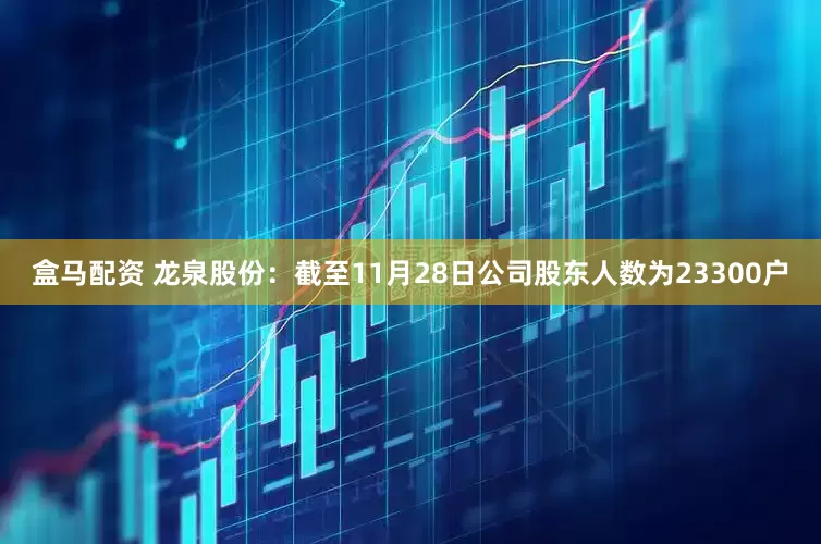 盒马配资 龙泉股份：截至11月28日公司股东人数为23300户