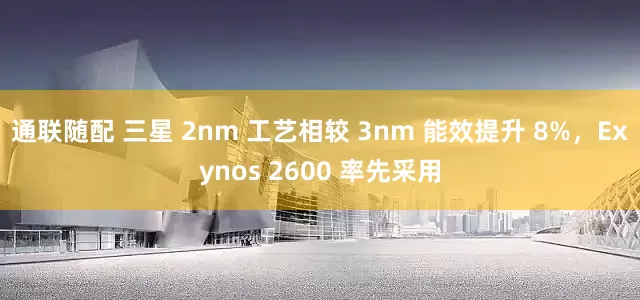 通联随配 三星 2nm 工艺相较 3nm 能效提升 8%，Exynos 2600 率先采用