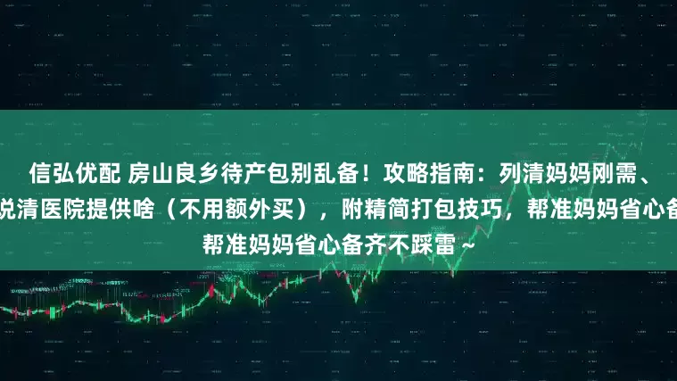 信弘优配 房山良乡待产包别乱备！攻略指南：列清妈妈刚需、宝宝用品，说清医院提供啥（不用额外买），附精简打包技巧，帮准妈妈省心备齐不踩雷～