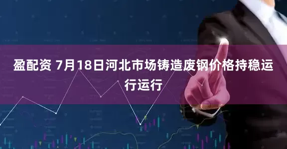 盈配资 7月18日河北市场铸造废钢价格持稳运行运行