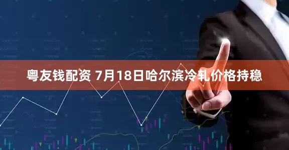 粤友钱配资 7月18日哈尔滨冷轧价格持稳