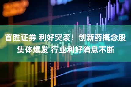 首胜证券 利好突袭！创新药概念股集体爆发 行业利好消息不断