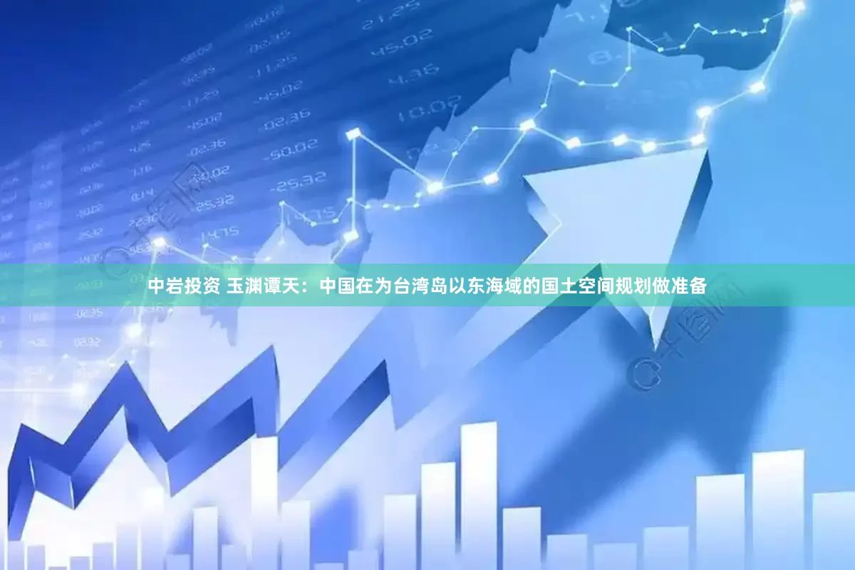 中岩投资 玉渊谭天：中国在为台湾岛以东海域的国土空间规划做准备