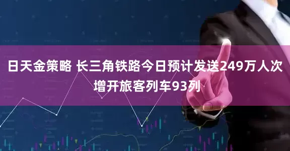 日天金策略 长三角铁路今日预计发送249万人次 增开旅客列车93列